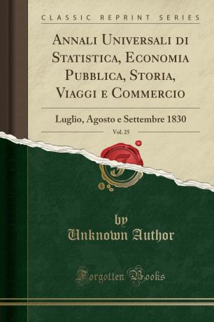 Unknown Author Annali Universali di Statistica, Economia Pubblica, Storia, Viaggi e Commercio, Vol. 25. Luglio, Agosto e Settembre 1830 (Classic Reprint)