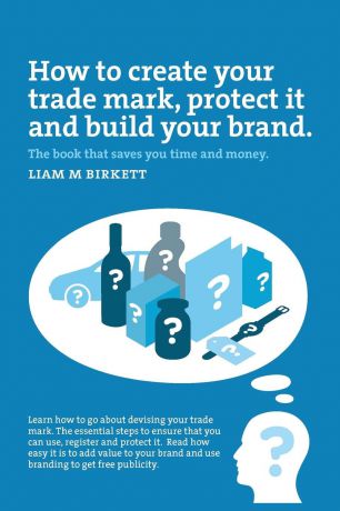Liam M Birkett How to Create a Trade Mark, Protect it and Build your Brand. Liam Birkett