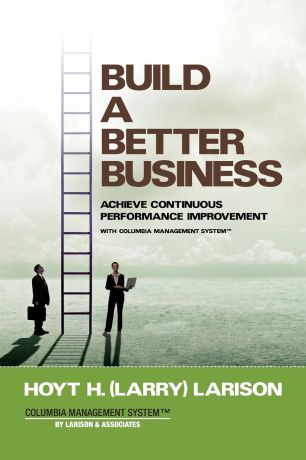 Hoyt (Larry) H Larison Build a Better Business. Achieve Continuous Performance Improvement with Columbia Management System