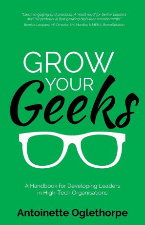 Antoinette Oglethorpe Grow Your Geeks. A Handbook for Developing Leaders in High-Tech Organisations