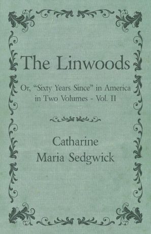 Catharine Maria Sedgwick The Linwoods - Or, "Sixty Years Since" in America in Two Volumes - Vol. II