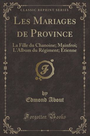 Edmond About Les Mariages de Province. La Fille du Chanoine; Mainfroi; L.Album du Regiment; Etienne (Classic Reprint)