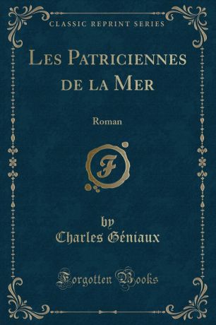Charles Géniaux Les Patriciennes de la Mer. Roman (Classic Reprint)