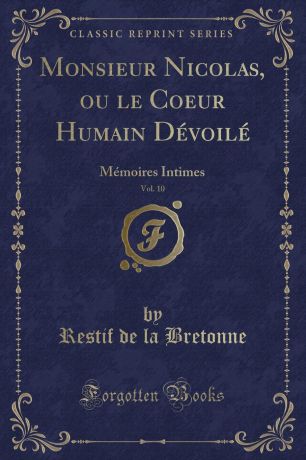 Restif de la Bretonne Monsieur Nicolas, ou le Coeur Humain Devoile, Vol. 10. Memoires Intimes (Classic Reprint)