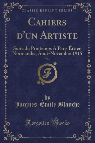 Jacques-Émile Blanche Cahiers d.un Artiste, Vol. 3. Suite du Printemps A Paris Ete en Normandie; Aout-Novembre 1915 (Classic Reprint)