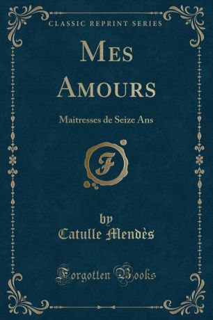 Catulle Mendès Mes Amours. Maitresses de Seize Ans (Classic Reprint)
