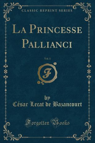 César Lecat de Bazancourt La Princesse Pallianci, Vol. 1 (Classic Reprint)
