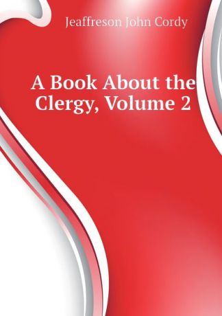 Jeaffreson John Cordy A Book About the Clergy, Volume 2