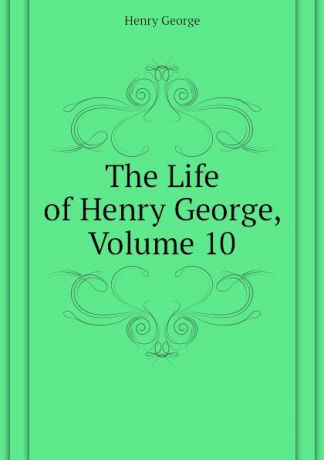 Henry George The Life of Henry George, Volume 10
