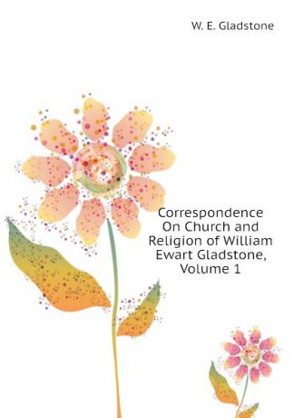 W. E. Gladstone Correspondence On Church and Religion of William Ewart Gladstone, Volume 1