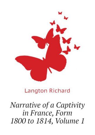 Langton Richard Narrative of a Captivity in France, Form 1800 to 1814, Volume 1