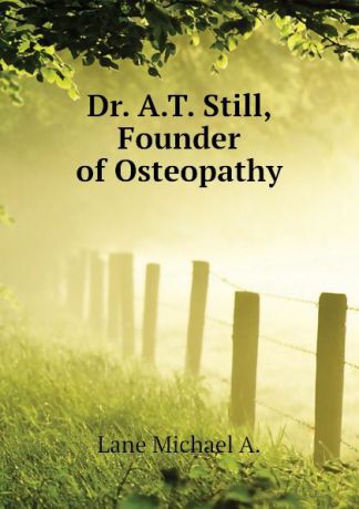 Lane Michael A. Dr. A.T. Still, Founder of Osteopathy