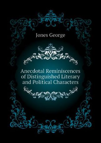 Jones George Anecdotal Reminiscences of Distinguished Literary and Political Characters