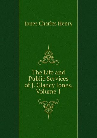 Jones Charles Henry The Life and Public Services of J. Glancy Jones, Volume 1