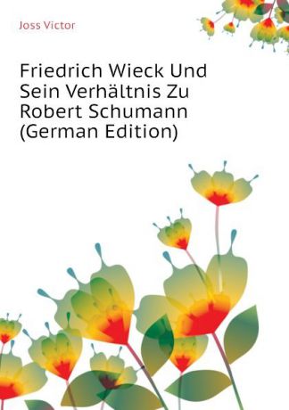 Joss Victor Friedrich Wieck Und Sein Verhaltnis Zu Robert Schumann (German Edition)