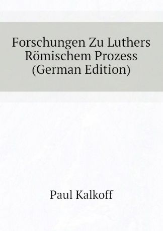 Paul Kalkoff Forschungen Zu Luthers Romischem Prozess (German Edition)