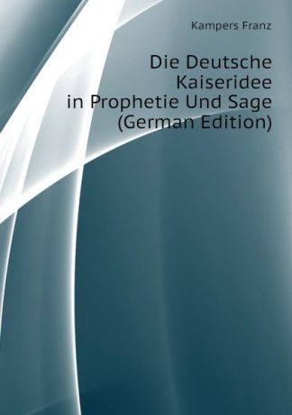 Kampers Franz Die Deutsche Kaiseridee in Prophetie Und Sage (German Edition)