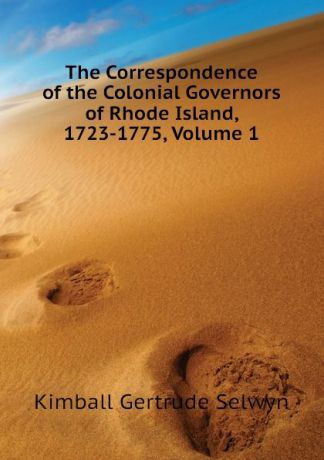 Kimball Gertrude Selwyn The Correspondence of the Colonial Governors of Rhode Island, 1723-1775, Volume 1