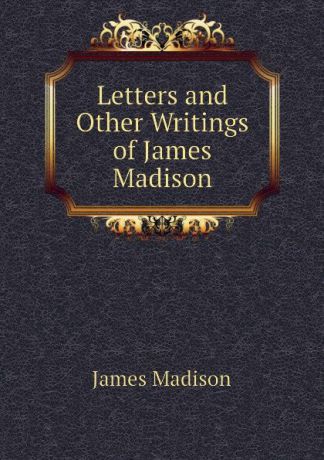 Madison James Letters and Other Writings of James Madison