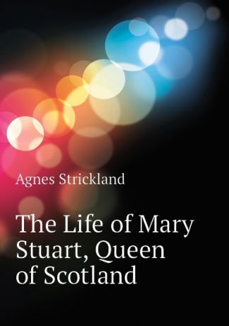 Strickland Agnes The Life of Mary Stuart, Queen of Scotland
