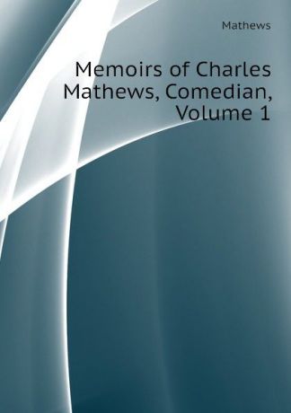 Mathews Memoirs of Charles Mathews, Comedian, Volume 1