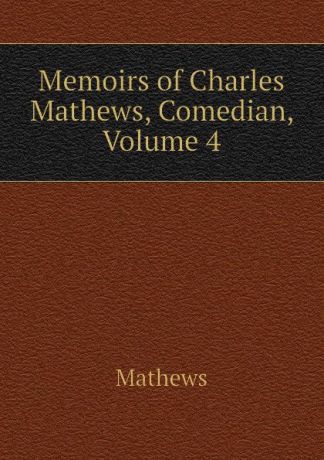 Mathews Memoirs of Charles Mathews, Comedian, Volume 4