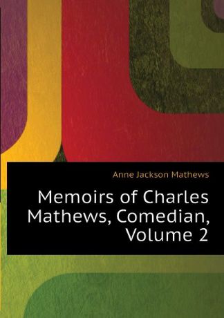 Anne Jackson Mathews Memoirs of Charles Mathews, Comedian, Volume 2