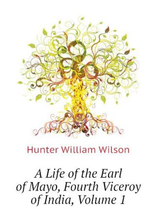 Hunter William Wilson A Life of the Earl of Mayo, Fourth Viceroy of India, Volume 1