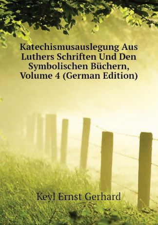 Keyl Ernst Gerhard Katechismusauslegung Aus Luthers Schriften Und Den Symbolischen Buchern, Volume 4 (German Edition)
