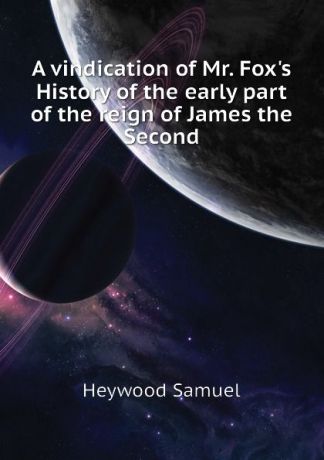 Heywood Samuel A vindication of Mr. Foxs History of the early part of the reign of James the Second