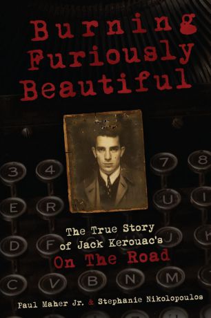 Stephanie Nikolopoulos, Paul Maher Jr. Burning Furiously Beautiful. The True Story of Jack Kerouac.s "On the Road"
