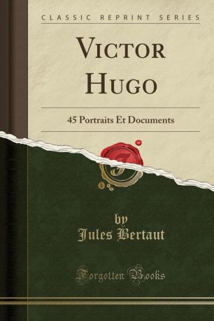 Jules Bertaut Victor Hugo. 45 Portraits Et Documents (Classic Reprint)