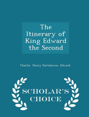 Edward Charles Henry Hartshorne The Itinerary of King Edward the Second - Scholar.s Choice Edition