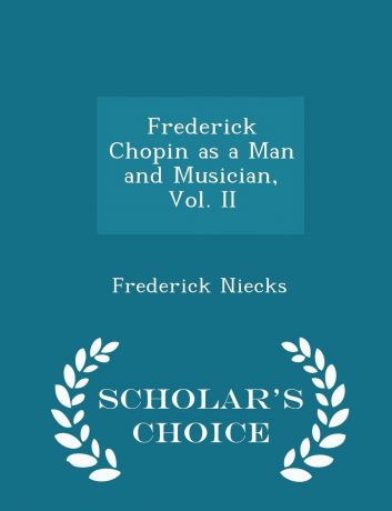 Frederick Niecks Frederick Chopin as a Man and Musician, Vol. II - Scholar.s Choice Edition