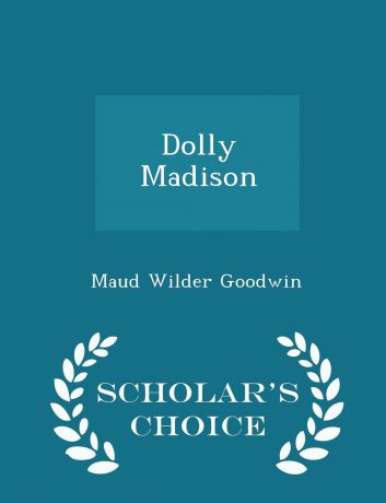 Maud Wilder Goodwin Dolly Madison - Scholar.s Choice Edition