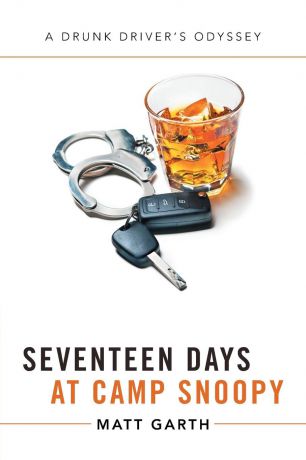 Matt Garth Seventeen Days at Camp Snoopy. A Drunk Driver.s Odyssey