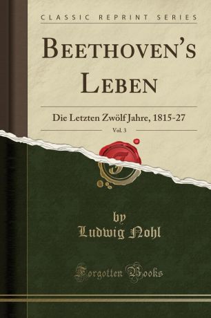 Ludwig Nohl Beethoven.s Leben, Vol. 3. Die Letzten Zwolf Jahre, 1815-27 (Classic Reprint)