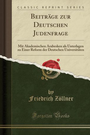 Friedrich Zöllner Beitrage zur Deutschen Judenfrage. Mit Akademischen Arabesken als Unterlagen zu Einer Reform der Deutschen Universitaten (Classic Reprint)