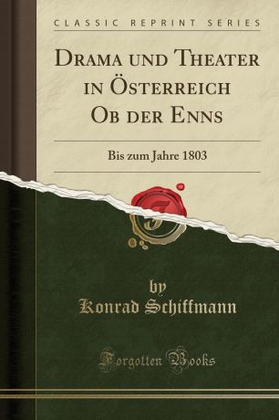 Konrad Schiffmann Drama und Theater in Osterreich Ob der Enns. Bis zum Jahre 1803 (Classic Reprint)