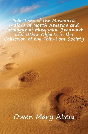 Owen Mary Alicia Folk-Lore of the Musquakie Indians of North America and Catalogue of Musquakie Beadwork and Other Objects in the Collection of the Folk-Lore Society