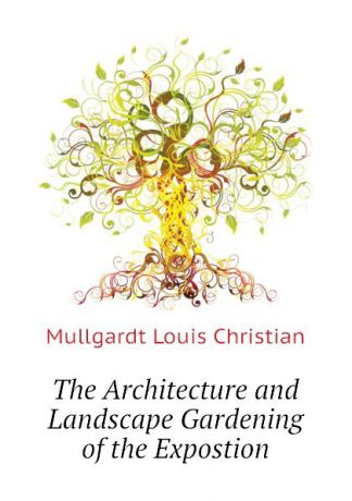 Mullgardt Louis Christian The Architecture and Landscape Gardening of the Expostion