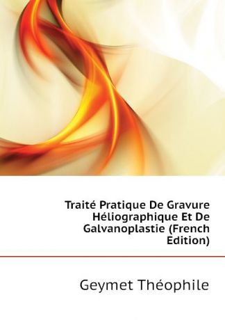Geymet Théophile Traite Pratique De Gravure Heliographique Et De Galvanoplastie (French Edition)
