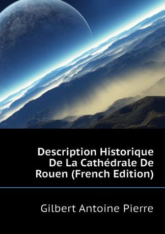 Gilbert Antoine Pierre Description Historique De La Cathedrale De Rouen (French Edition)