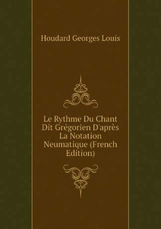 Houdard Georges Louis Le Rythme Du Chant Dit Gregorien Dapres La Notation Neumatique (French Edition)