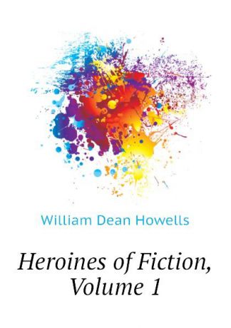 William Dean Howells Heroines of Fiction, Volume 1