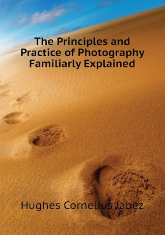 Hughes Cornelius Jabez The Principles and Practice of Photography Familiarly Explained