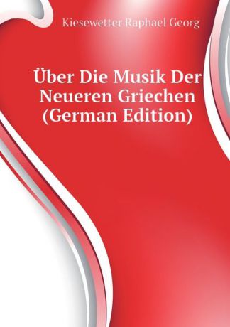 Kiesewetter Raphael Georg Uber Die Musik Der Neueren Griechen (German Edition)