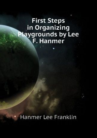 Hanmer Lee Franklin First Steps in Organizing Playgrounds by Lee F. Hanmer