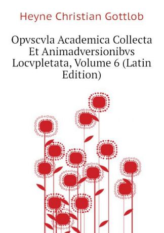 Heyne Christian Gottlob Opvscvla Academica Collecta Et Animadversionibvs Locvpletata, Volume 6 (Latin Edition)