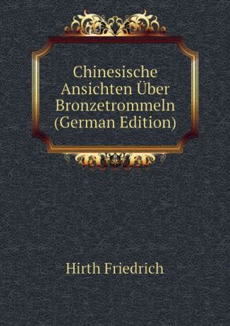 Hirth Friedrich Chinesische Ansichten Uber Bronzetrommeln (German Edition)